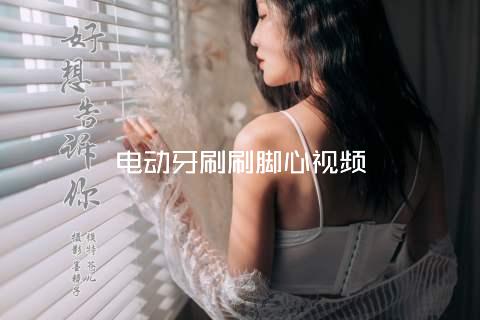 电动牙刷刷脚心视频